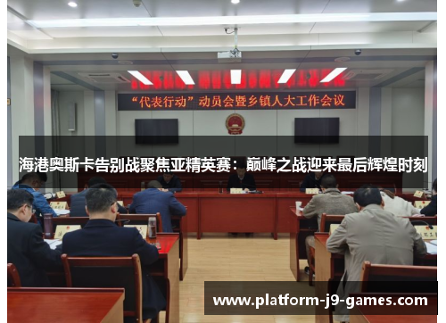 海港奥斯卡告别战聚焦亚精英赛：巅峰之战迎来最后辉煌时刻