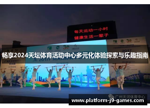 畅享2024天坛体育活动中心多元化体验探索与乐趣指南