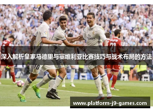 深入解析皇家马德里与塞维利亚比赛技巧与战术布局的方法