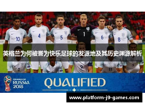 英格兰为何被誉为快乐足球的发源地及其历史渊源解析