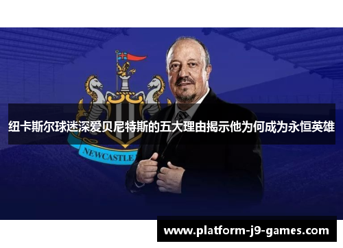纽卡斯尔球迷深爱贝尼特斯的五大理由揭示他为何成为永恒英雄
