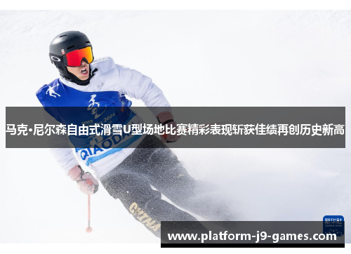 马克·尼尔森自由式滑雪U型场地比赛精彩表现斩获佳绩再创历史新高