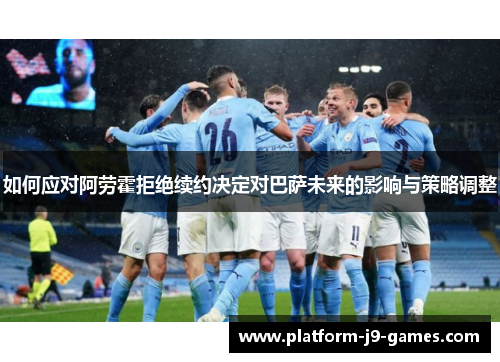 如何应对阿劳霍拒绝续约决定对巴萨未来的影响与策略调整