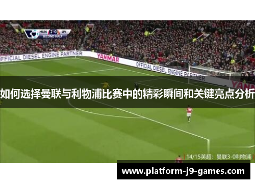 如何选择曼联与利物浦比赛中的精彩瞬间和关键亮点分析 如何选择曼联与利物浦比赛中的精彩瞬间和关键亮点分析