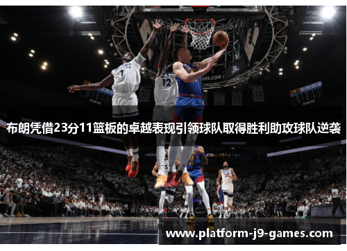 布朗凭借23分11篮板的卓越表现引领球队取得胜利助攻球队逆袭 布朗凭借23分11篮板的卓越表现引领球队取得胜利助攻球队逆袭