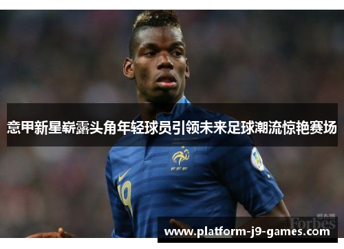 意甲新星崭露头角年轻球员引领未来足球潮流惊艳赛场 意甲新星崭露头角年轻球员引领未来足球潮流惊艳赛场