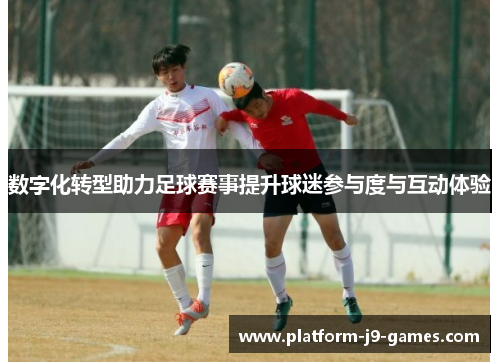 数字化转型助力足球赛事提升球迷参与度与互动体验 数字化转型助力足球赛事提升球迷参与度与互动体验