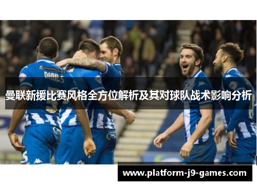 曼联新援比赛风格全方位解析及其对球队战术影响分析 曼联新援比赛风格全方位解析及其对球队战术影响分析