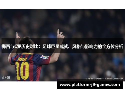 梅西与C罗历史对比：足球巨星成就、风格与影响力的全方位分析