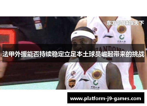 法甲外援能否持续稳定立足本土球员崛起带来的挑战