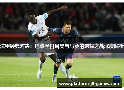 法甲经典对决：巴黎圣日耳曼与马赛的荣耀之战深度解析