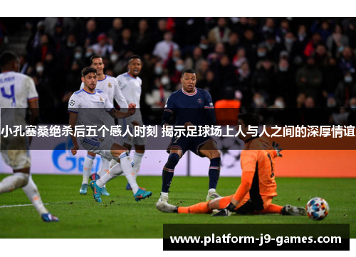 小孔塞桑绝杀后五个感人时刻 揭示足球场上人与人之间的深厚情谊 小孔塞桑绝杀后五个感人时刻 揭示足球场上人与人之间的深厚情谊