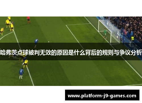 哈弗茨点球被判无效的原因是什么背后的规则与争议分析 哈弗茨点球被判无效的原因是什么背后的规则与争议分析