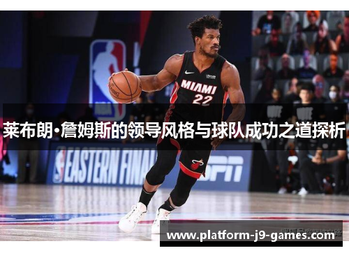 莱布朗·詹姆斯的领导风格与球队成功之道探析 莱布朗·詹姆斯的领导风格与球队成功之道探析