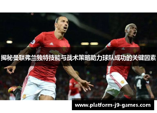 揭秘曼联弗兰独特技能与战术策略助力球队成功的关键因素 揭秘曼联弗兰独特技能与战术策略助力球队成功的关键因素