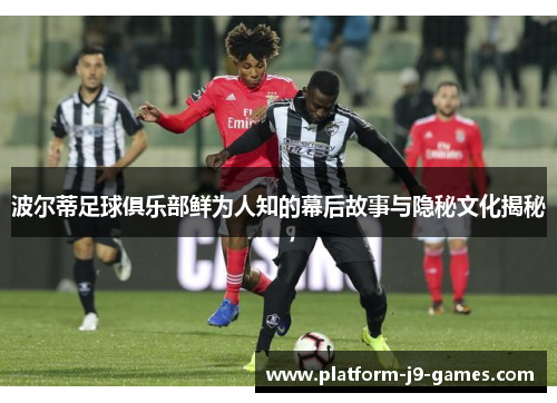 波尔蒂足球俱乐部鲜为人知的幕后故事与隐秘文化揭秘