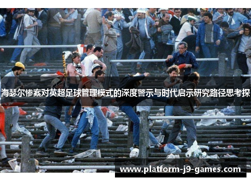 海瑟尔惨案对英超足球管理模式的深度警示与时代启示研究路径思考探 海瑟尔惨案对英超足球管理模式的深度警示与时代启示研究路径思考探