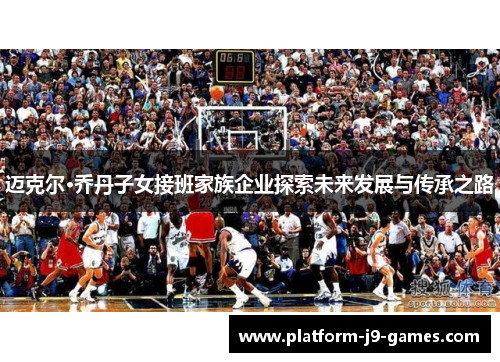 迈克尔·乔丹子女接班家族企业探索未来发展与传承之路