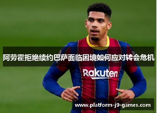 阿劳霍拒绝续约巴萨面临困境如何应对转会危机 阿劳霍拒绝续约巴萨面临困境如何应对转会危机
