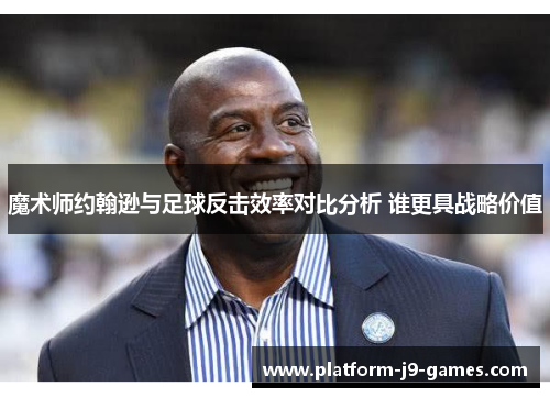 魔术师约翰逊与足球反击效率对比分析 谁更具战略价值