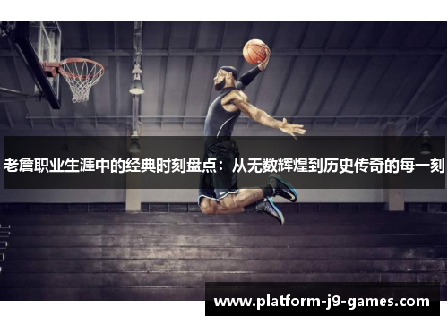 老詹职业生涯中的经典时刻盘点：从无数辉煌到历史传奇的每一刻