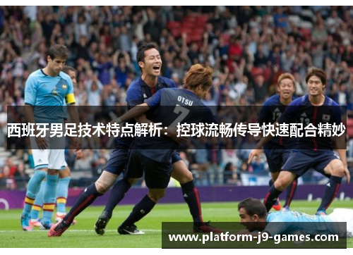 西班牙男足技术特点解析：控球流畅传导快速配合精妙