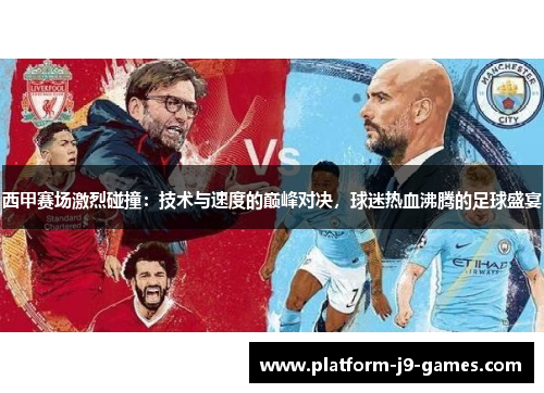 西甲赛场激烈碰撞：技术与速度的巅峰对决，球迷热血沸腾的足球盛宴