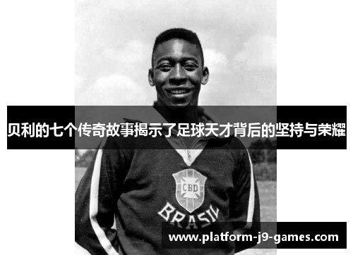 贝利的七个传奇故事揭示了足球天才背后的坚持与荣耀