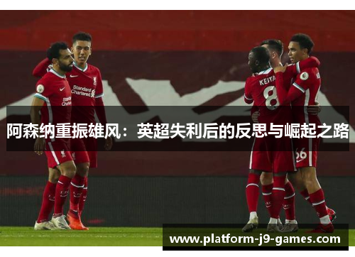 阿森纳重振雄风：英超失利后的反思与崛起之路