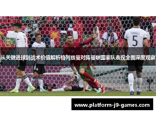 从关键进球到战术价值解析格列兹曼对阵曼联国家队表现全面深度观察