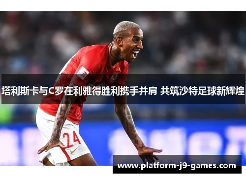 塔利斯卡与C罗在利雅得胜利携手并肩 共筑沙特足球新辉煌