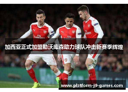 加西亚正式加盟勒沃库森助力球队冲击新赛季辉煌 加西亚正式加盟勒沃库森助力球队冲击新赛季辉煌