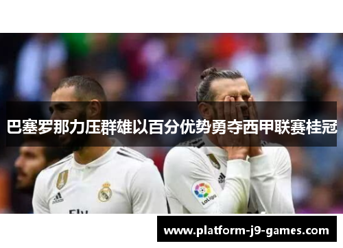 巴塞罗那力压群雄以百分优势勇夺西甲联赛桂冠 巴塞罗那力压群雄以百分优势勇夺西甲联赛桂冠