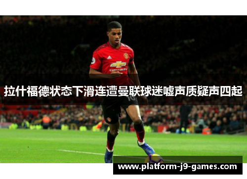 拉什福德状态下滑连遭曼联球迷嘘声质疑声四起
