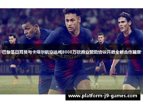 巴黎圣日耳曼与卡塔尔航空达成8000万欧商业赞助协议开启全新合作篇章 巴黎圣日耳曼与卡塔尔航空达成8000万欧商业赞助协议开启全新合作篇章
