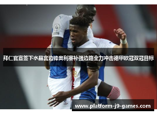 拜仁官宣签下水晶宫边锋奥利塞补强边路全力冲击德甲欧冠双冠目标