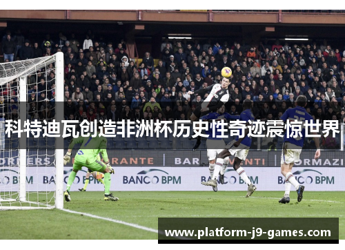 科特迪瓦创造非洲杯历史性奇迹震惊世界