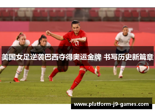 美国女足逆袭巴西夺得奥运金牌 书写历史新篇章