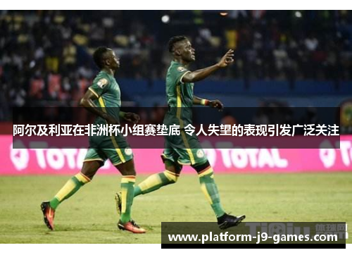 阿尔及利亚在非洲杯小组赛垫底 令人失望的表现引发广泛关注