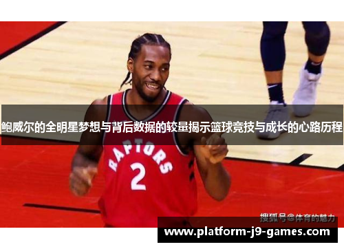 鲍威尔的全明星梦想与背后数据的较量揭示篮球竞技与成长的心路历程
