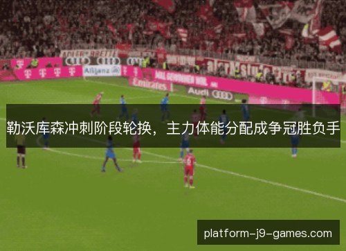 勒沃库森冲刺阶段轮换，主力体能分配成争冠胜负手