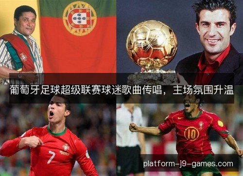 葡萄牙足球超级联赛球迷歌曲传唱,主场氛围升温 葡萄牙足球超级联赛球迷歌曲传唱,主场氛围升温