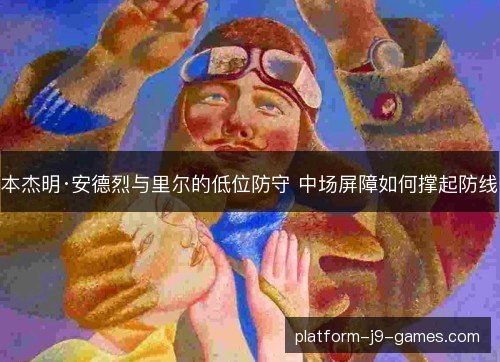 本杰明·安德烈与里尔的低位防守 中场屏障如何撑起防线 本杰明·安德烈与里尔的低位防守 中场屏障如何撑起防线